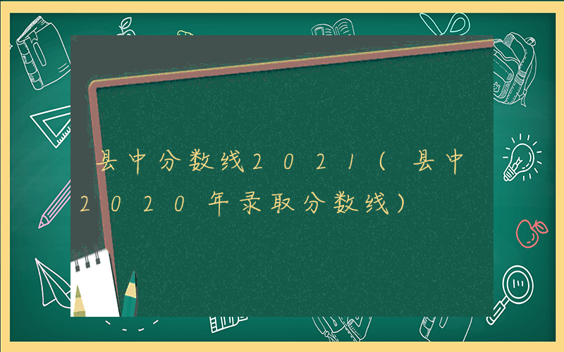 县中分数线2021(县中2020年录取分数线)