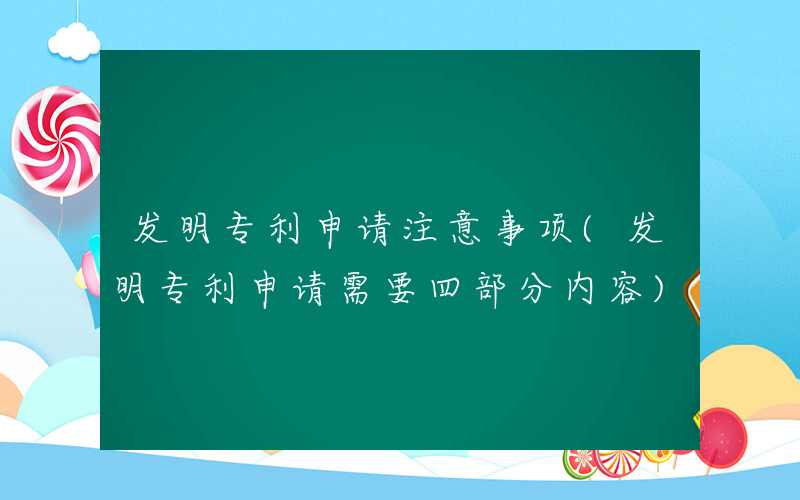 发明专利申请注意事项(发明专利申请需要四部分内容)