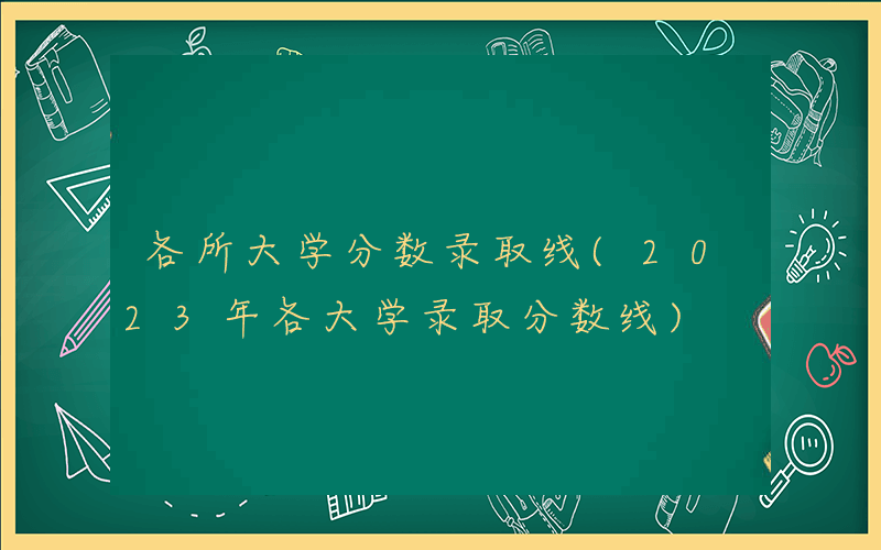 各所大学分数录取线(2023年各大学录取分数线)