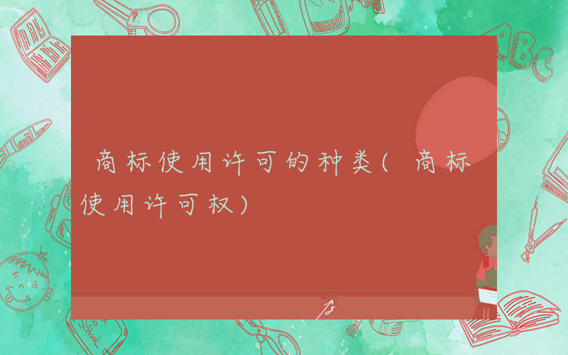 商标使用许可的种类(商标使用许可权)