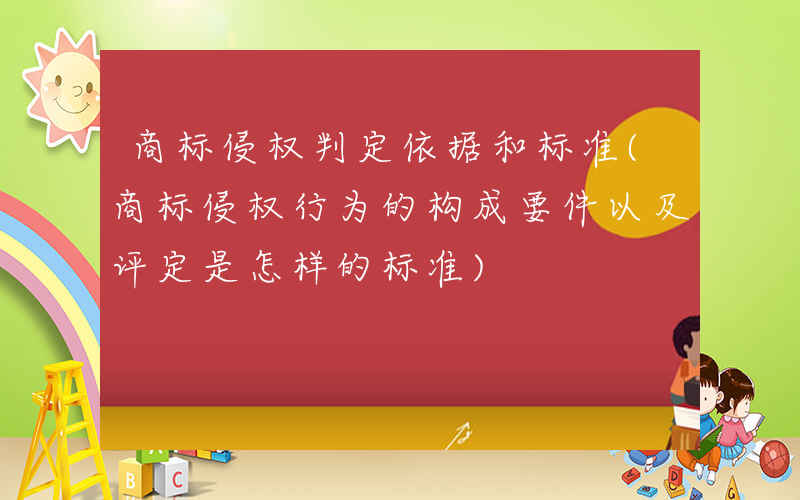 商标侵权判定依据和标准(商标侵权行为的构成要件以及评定是怎样的标准)