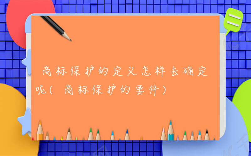 商标保护的定义怎样去确定呢(商标保护的要件)