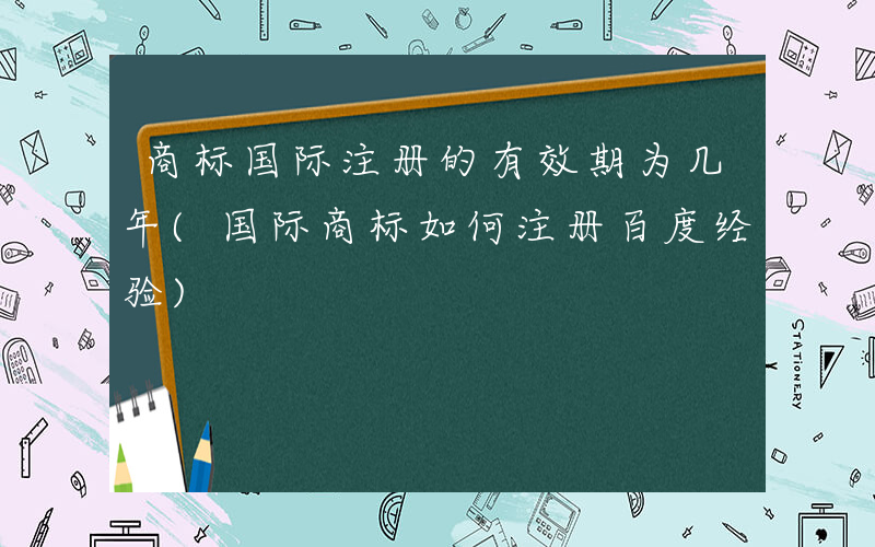 商标国际注册的有效期为几年(国际商标如何注册百度经验)