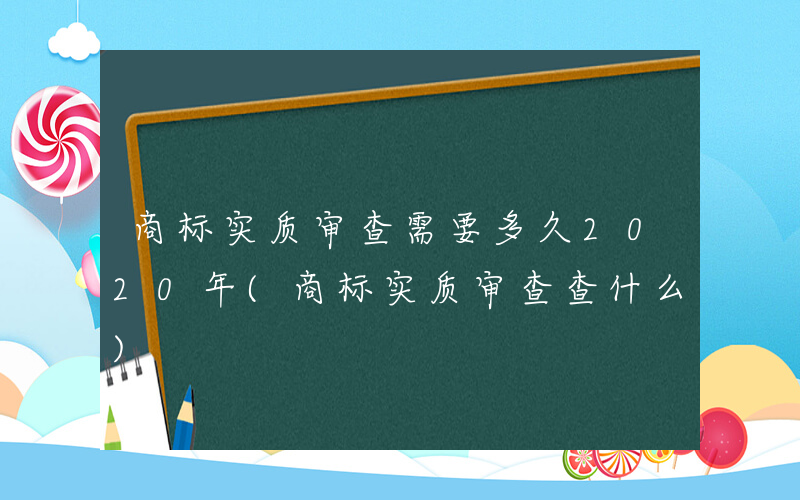 商标实质审查需要多久2020年(商标实质审查查什么)