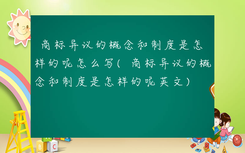 商标异议的概念和制度是怎样的呢怎么写(商标异议的概念和制度是怎样的呢英文)