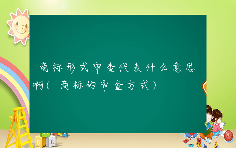 商标形式审查代表什么意思啊(商标的审查方式)