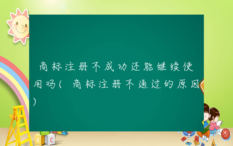 商标注册不成功还能继续使用吗(商标注册不通过的原因)