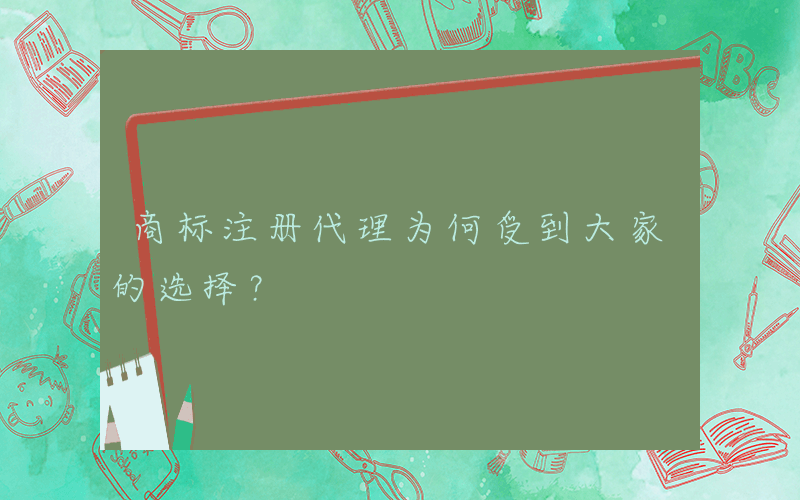 商标注册代理为何受到大家的选择？