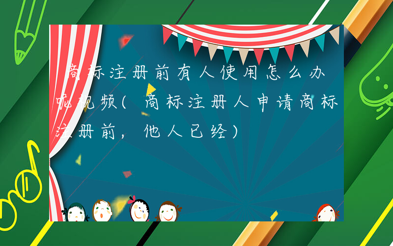 商标注册前有人使用怎么办呢视频(商标注册人申请商标注册前,他人已经)