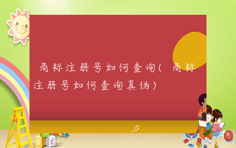 商标注册号如何查询(商标注册号如何查询真伪)