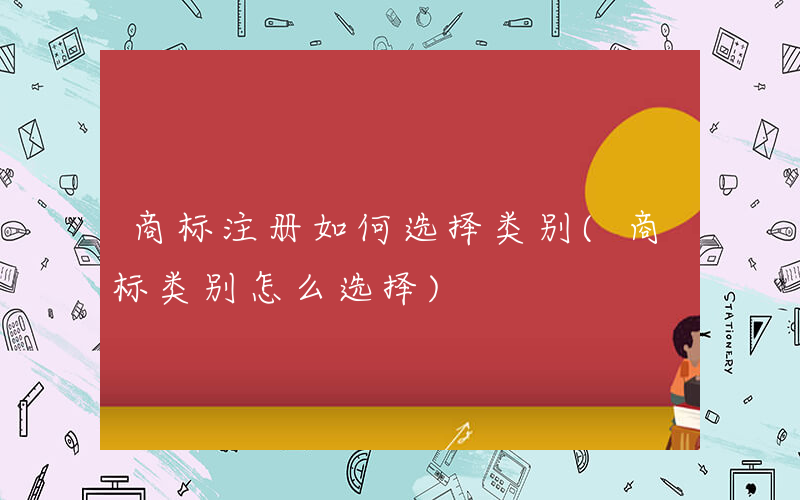 商标注册如何选择类别(商标类别怎么选择)