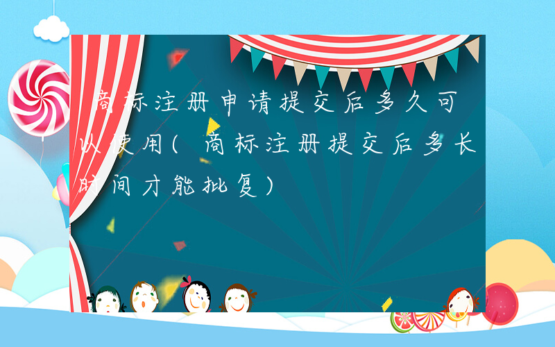 商标注册申请提交后多久可以使用(商标注册提交后多长时间才能批复)