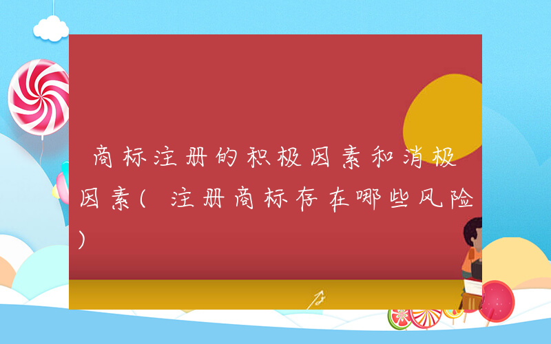 商标注册的积极因素和消极因素(注册商标存在哪些风险)