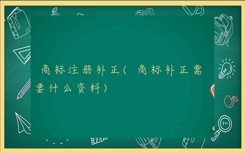 商标注册补正(商标补正需要什么资料)