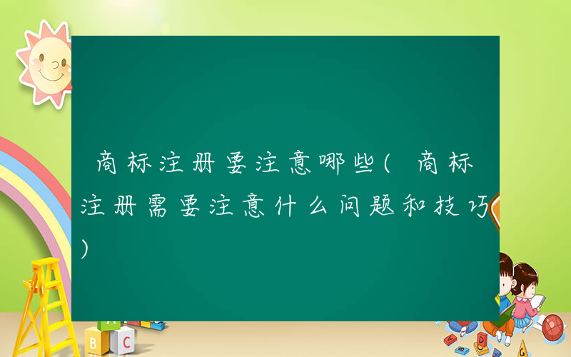 商标注册要注意哪些(商标注册需要注意什么问题和技巧)