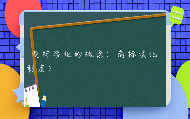 商标淡化的概念(商标淡化制度)