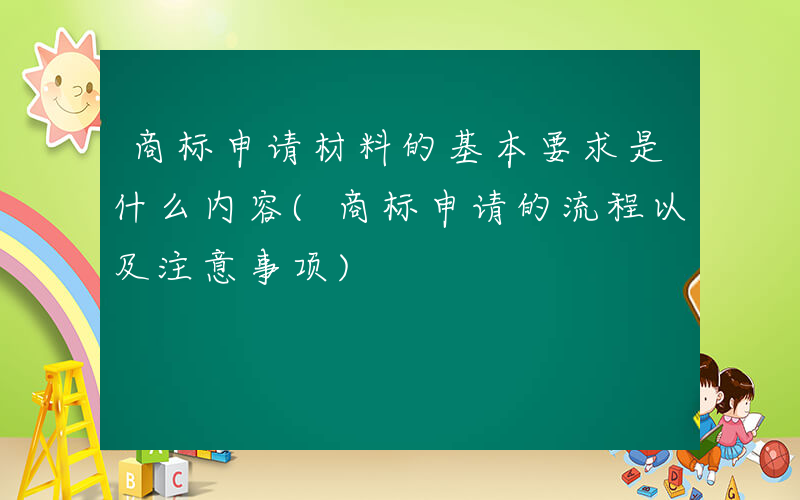 商标申请材料的基本要求是什么内容(商标申请的流程以及注意事项)