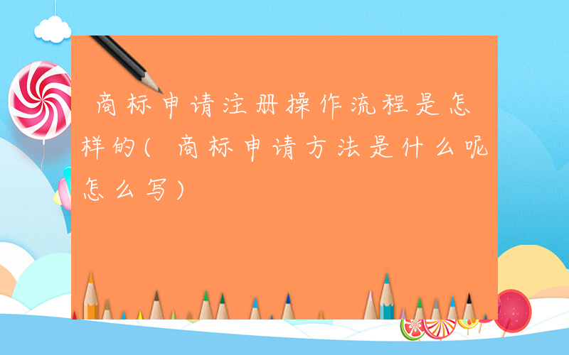 商标申请注册操作流程是怎样的(商标申请方法是什么呢怎么写)