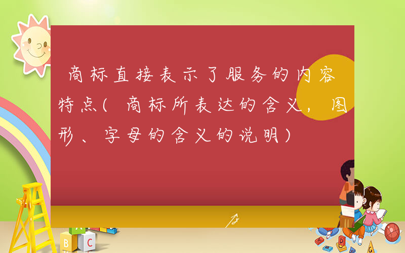 商标直接表示了服务的内容特点(商标所表达的含义,图形、字母的含义的说明)