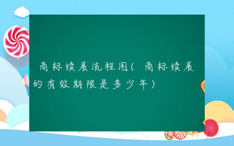 商标续展流程图(商标续展的有效期限是多少年)