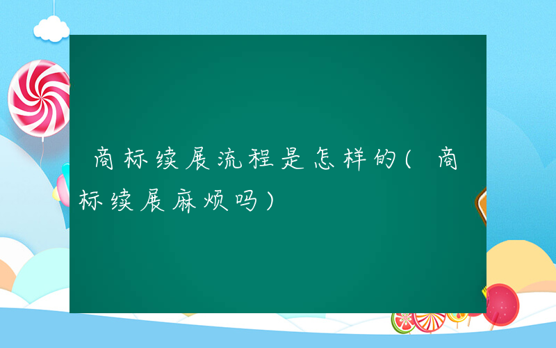 商标续展流程是怎样的(商标续展麻烦吗)