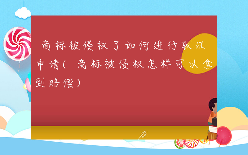 商标被侵权了如何进行取证申请(商标被侵权怎样可以拿到赔偿)