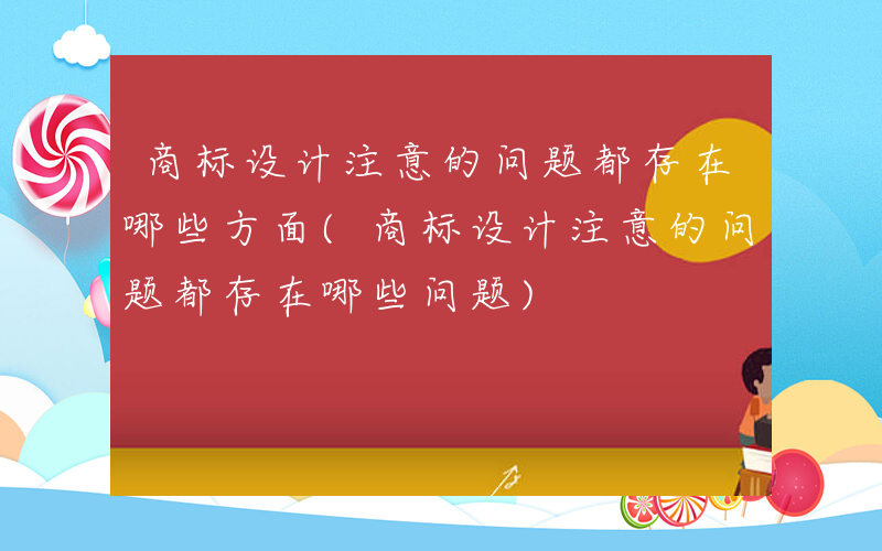 商标设计注意的问题都存在哪些方面(商标设计注意的问题都存在哪些问题)