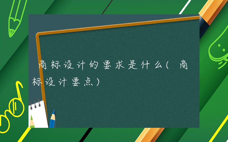 商标设计的要求是什么(商标设计要点)