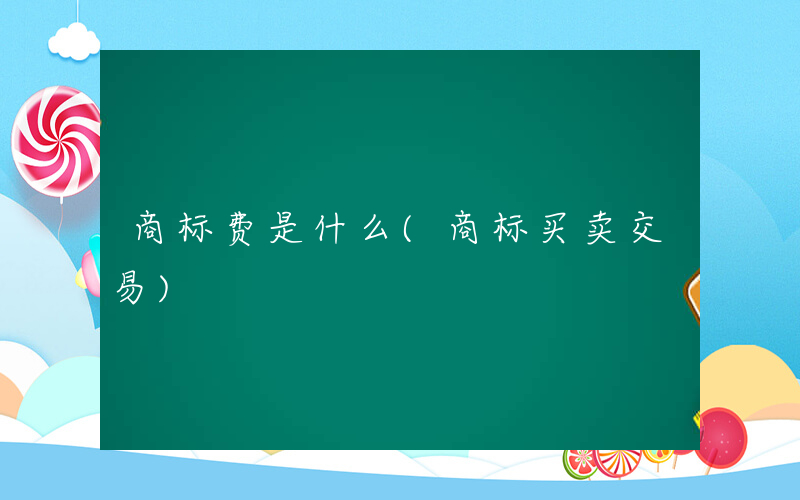 商标费是什么(商标买卖交易)