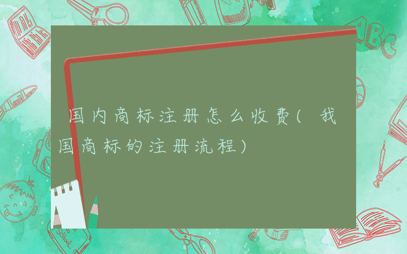 国内商标注册怎么收费(我国商标的注册流程)