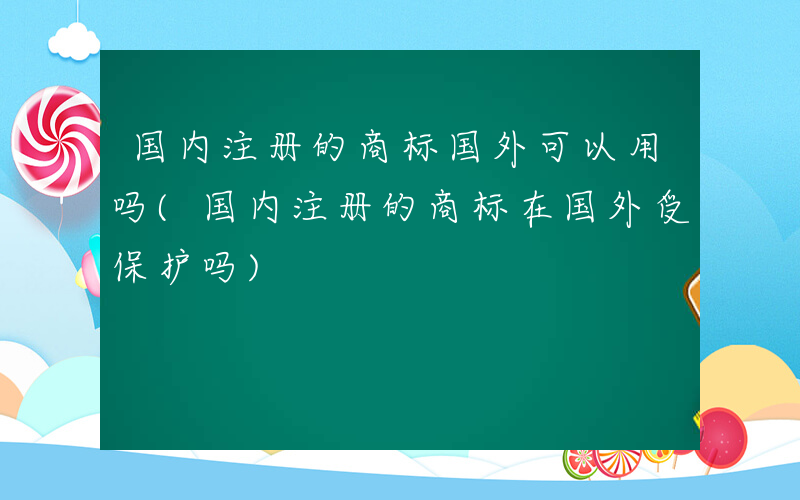 国内注册的商标国外可以用吗(国内注册的商标在国外受保护吗)