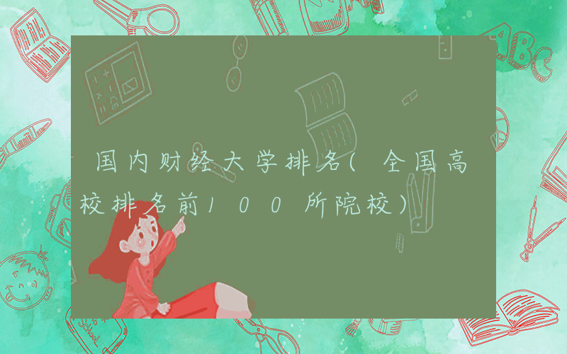 国内财经大学排名(全国高校排名前100所院校)