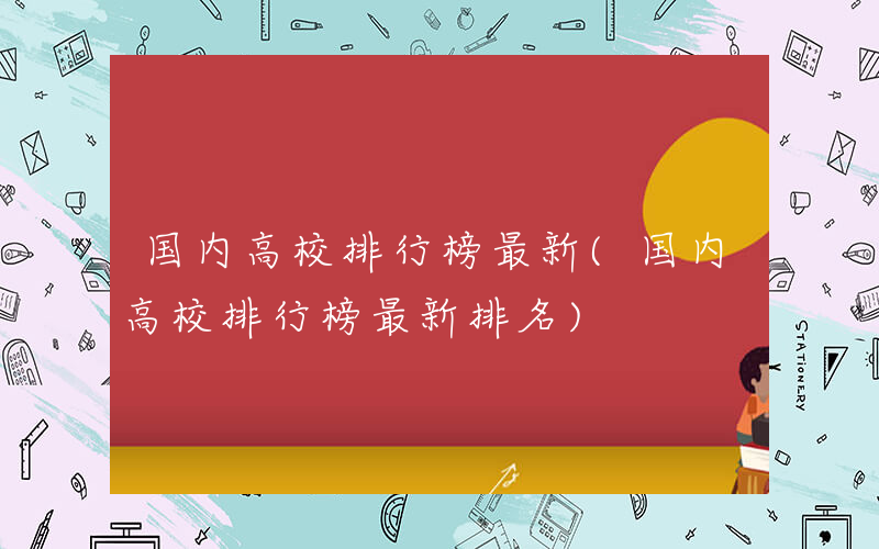 国内高校排行榜最新(国内高校排行榜最新排名)