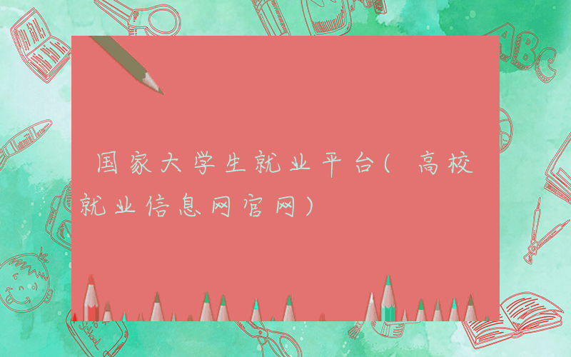 国家大学生就业平台(高校就业信息网官网)