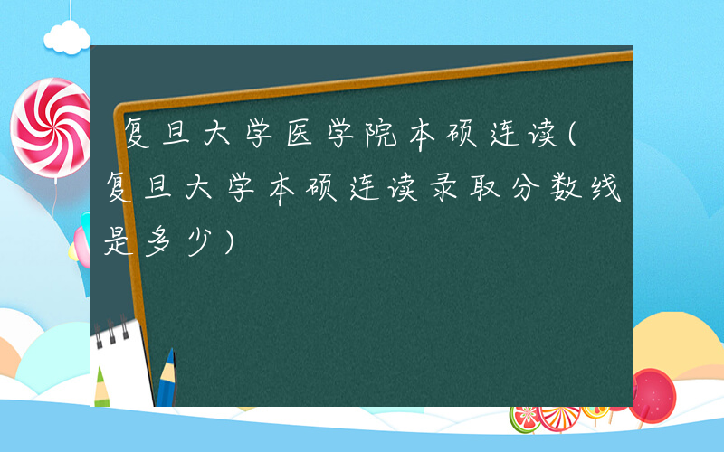 复旦大学医学院本硕连读(复旦大学本硕连读录取分数线是多少)