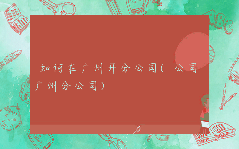 如何在广州开分公司(公司广州分公司)