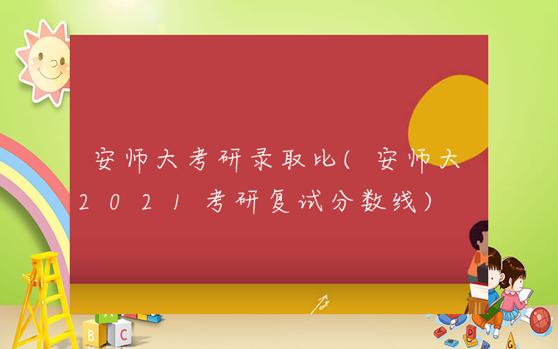 安师大考研录取比(安师大2021考研复试分数线)