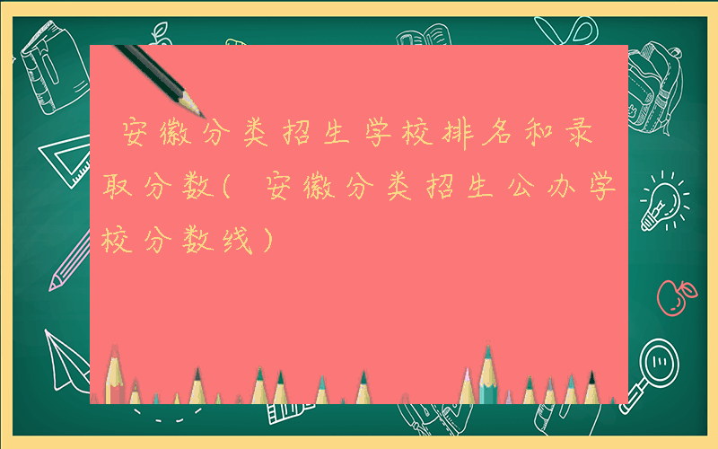 安徽分类招生学校排名和录取分数(安徽分类招生公办学校分数线)
