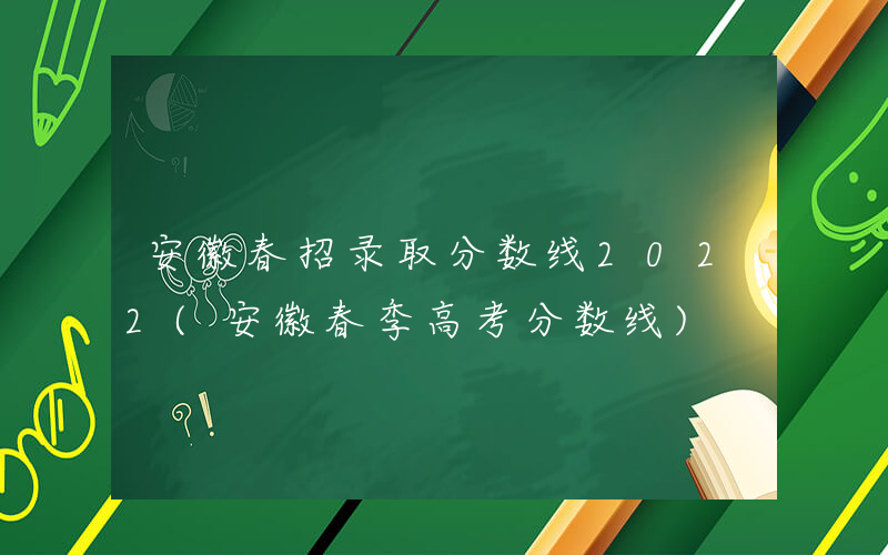 安徽春招录取分数线2022(安徽春季高考分数线)