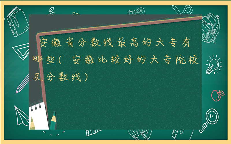 安徽省分数线最高的大专有哪些(安徽比较好的大专院校及分数线)