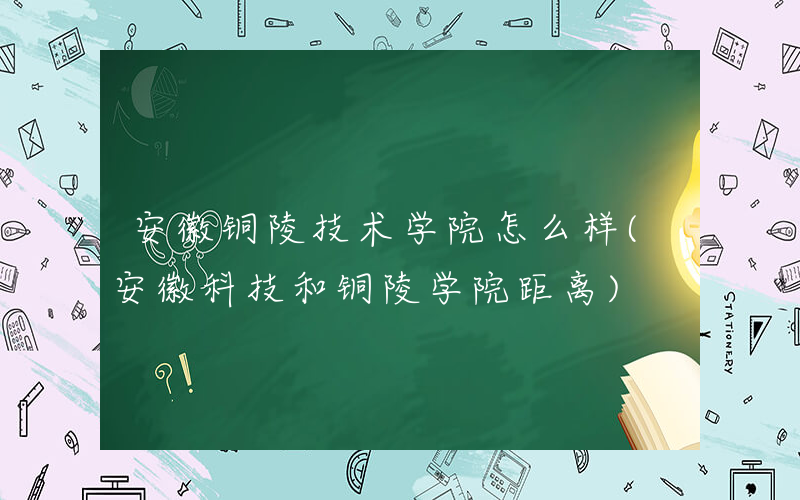 安徽铜陵技术学院怎么样(安徽科技和铜陵学院距离)