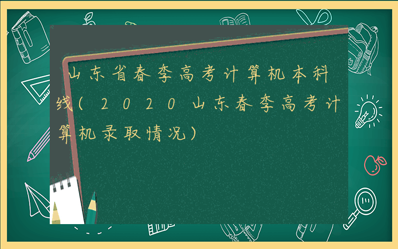 山东省春季高考计算机本科线(2020山东春季高考计算机录取情况)