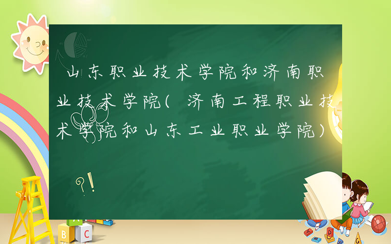 山东职业技术学院和济南职业技术学院(济南工程职业技术学院和山东工业职业学院)