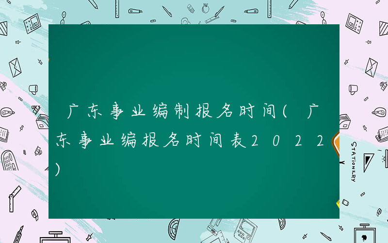 广东事业编制报名时间(广东事业编报名时间表2022)