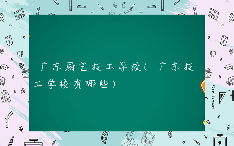 广东厨艺技工学校(广东技工学校有哪些)