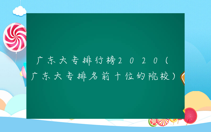 广东大专排行榜2020(广东大专排名前十位的院校)