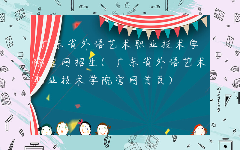 广东省外语艺术职业技术学院官网招生(广东省外语艺术职业技术学院官网首页)