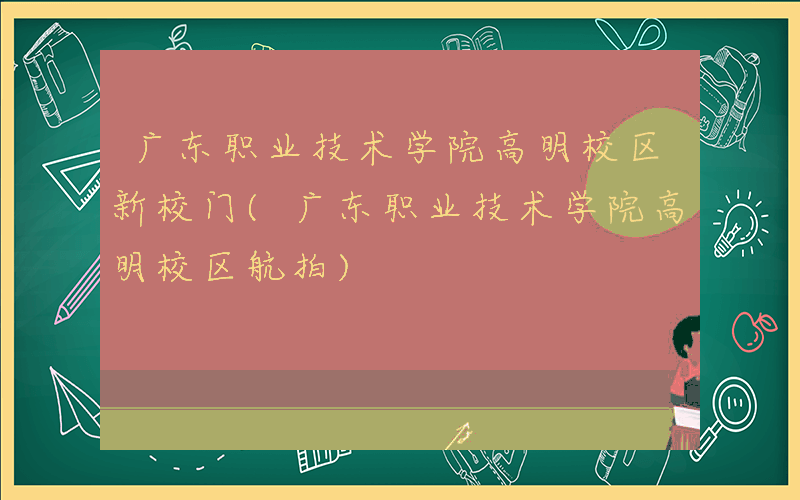 广东职业技术学院高明校区新校门(广东职业技术学院高明校区航拍)