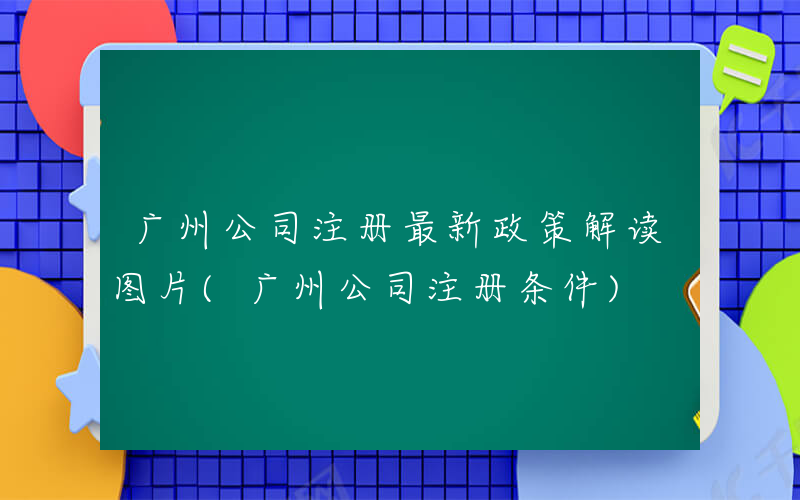 广州公司注册最新政策解读图片(广州公司注册条件)