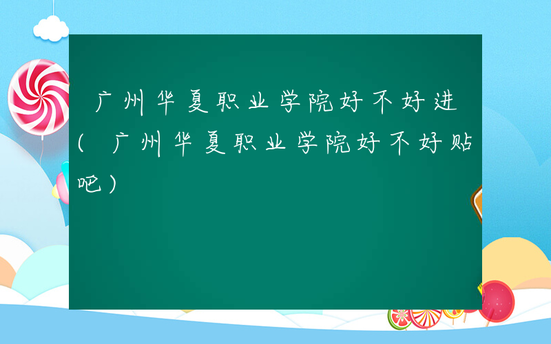 广州华夏职业学院好不好进(广州华夏职业学院好不好贴吧)